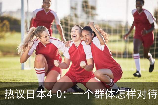 热议日本4-0：一个群体怎样对待足球 足球就怎样对待他们